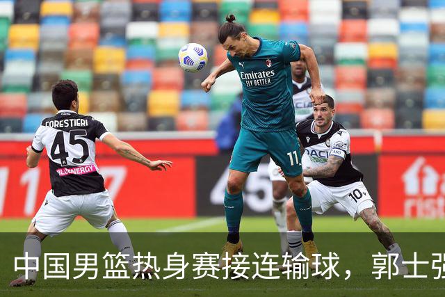 中国男篮热身赛接连输球，郭士强说：球员连续比赛太疲劳！