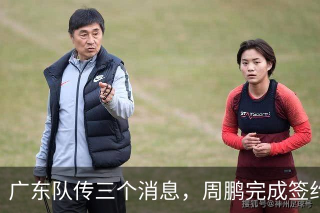 广东队传三个消息，周鹏完成签约，徐杰任副队长，朱芳雨组建球队